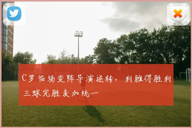 C罗临场变阵导演逆转,利雅得胜利三球完胜麦加统一