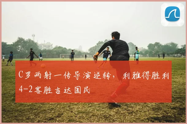 C罗两射一传导演逆转,利雅得胜利4-2客胜吉达国民