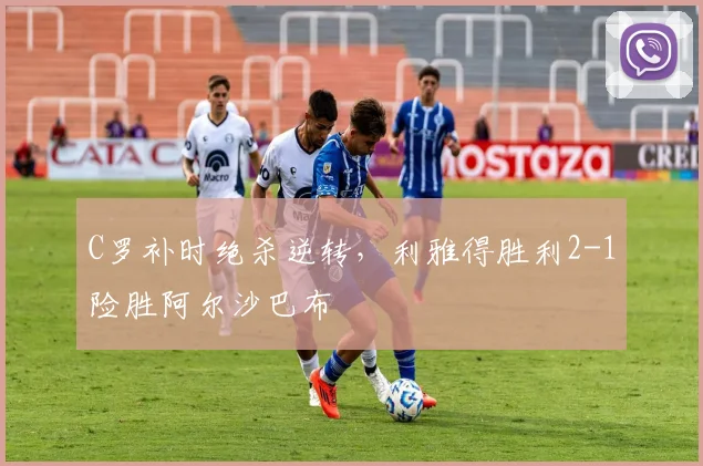 C罗补时绝杀逆转,利雅得胜利2-1险胜阿尔沙巴布