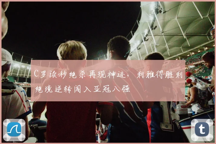 C罗读秒绝杀再现神迹,利雅得胜利绝境逆转闯入亚冠八强