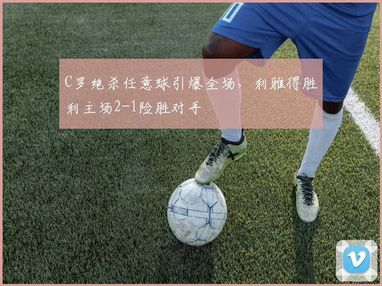 C罗绝杀任意球引爆全场,利雅得胜利主场2-1险胜对手
