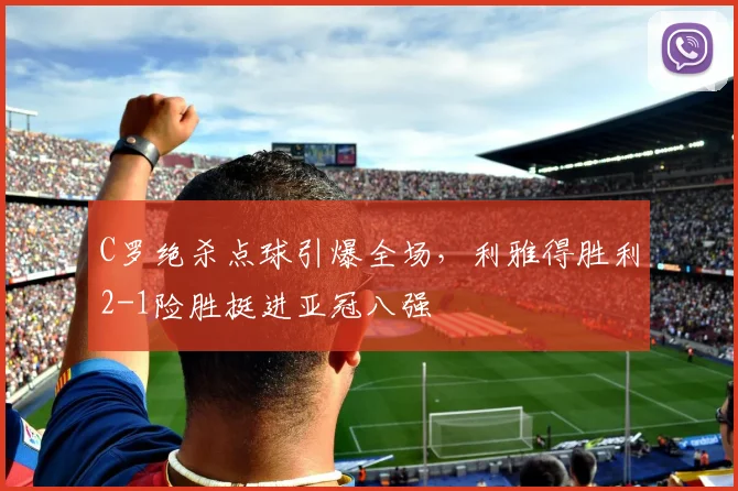 C罗绝杀点球引爆全场,利雅得胜利2-1险胜挺进亚冠八强